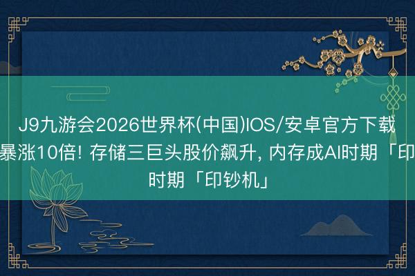 J9九游会2026世界杯(中国)IOS/安卓官方下载 一年暴涨10倍! 存储三巨头股价飙升, 内存成AI时期「印钞机」