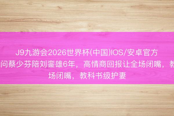 J9九游会2026世界杯(中国)IOS/安卓官方下载 张晋被问蔡少芬陪刘銮雄6年，高情商回报让全场闭嘴，教科书级护妻
