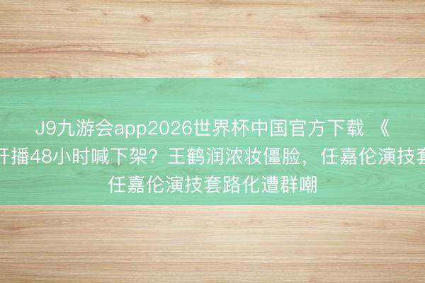 J9九游会app2026世界杯中国官方下载 《鸳侣天成》开播48小时喊下架？王鹤润浓妆僵脸，任嘉伦演技套路化遭群嘲