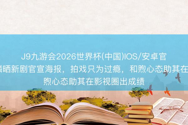 J9九游会2026世界杯(中国)IOS/安卓官方下载 郭麒麟晒新剧官宣海报，拍戏只为过瘾，和煦心态助其在影视圈出成绩