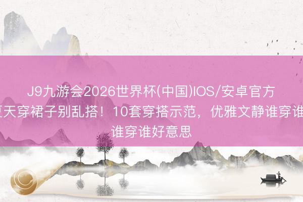 J9九游会2026世界杯(中国)IOS/安卓官方下载 夏天穿裙子别乱搭！10套穿搭示范，优雅文静谁穿谁好意思