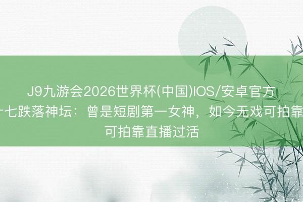 J9九游会2026世界杯(中国)IOS/安卓官方下载 姜十七跌落神坛：曾是短剧第一女神，如今无戏可拍靠直播过活